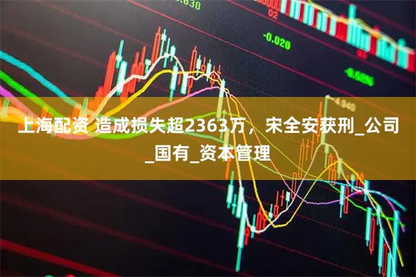 上海配资 造成损失超2363万，宋全安获刑_公司_国有_资本管理