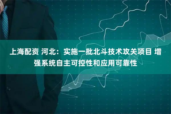 上海配资 河北：实施一批北斗技术攻关项目 增强系统自主可控性和应用可靠性