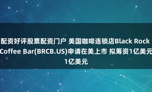 配资好评股票配资门户 美国咖啡连锁店Black Rock Coffee Bar(BRCB.US)申请在美上市 拟筹资1亿美元