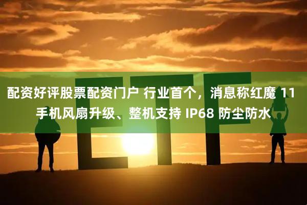 配资好评股票配资门户 行业首个，消息称红魔 11 手机风扇升级、整机支持 IP68 防尘防水