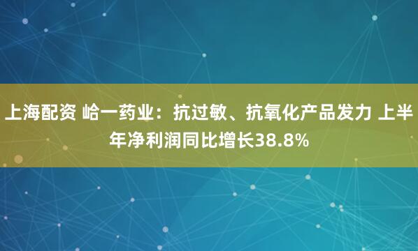 上海配资 峆一药业：抗过敏、抗氧化产品发力 上半年净利润同比增长38.8%