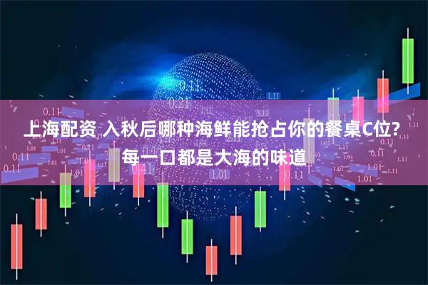 上海配资 入秋后哪种海鲜能抢占你的餐桌C位? 每一口都是大海的味道