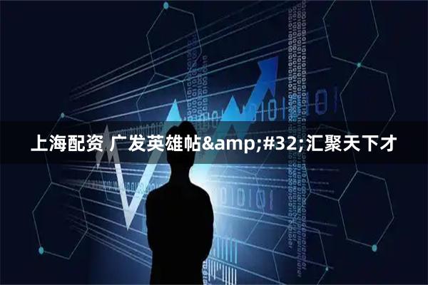 上海配资 广发英雄帖&#32;汇聚天下才