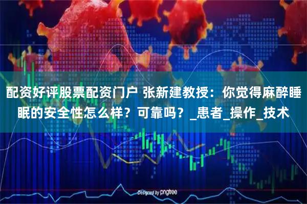 配资好评股票配资门户 张新建教授：你觉得麻醉睡眠的安全性怎么样？可靠吗？_患者_操作_技术