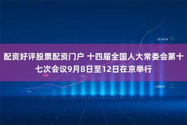 配资好评股票配资门户 十四届全国人大常委会第十七次会议9月8日至12日在京举行