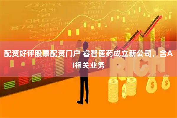 配资好评股票配资门户 睿智医药成立新公司，含AI相关业务