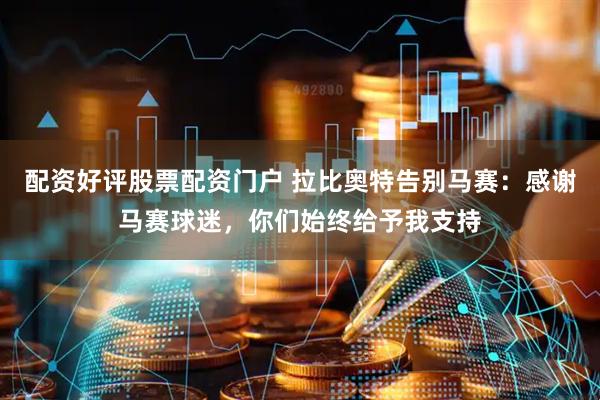 配资好评股票配资门户 拉比奥特告别马赛：感谢马赛球迷，你们始终给予我支持