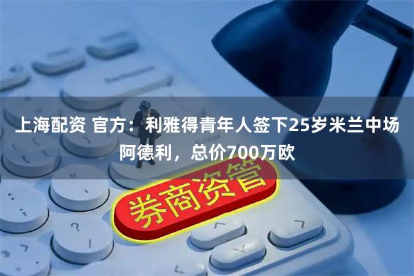 上海配资 官方：利雅得青年人签下25岁米兰中场阿德利，总价700万欧