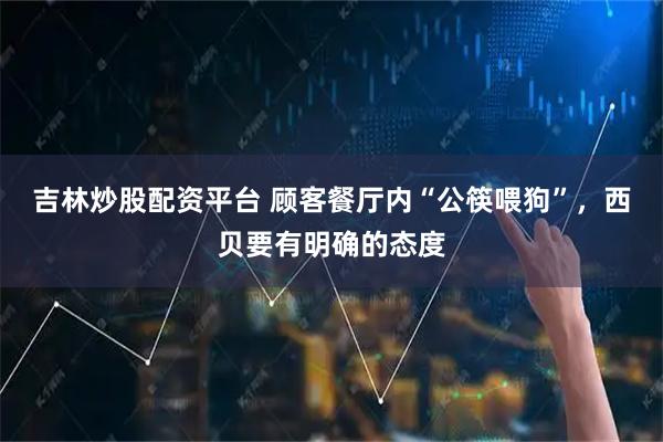 吉林炒股配资平台 顾客餐厅内“公筷喂狗”，西贝要有明确的态度