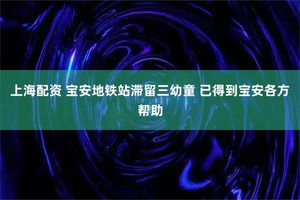 上海配资 宝安地铁站滞留三幼童 已得到宝安各方帮助