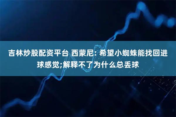 吉林炒股配资平台 西蒙尼: 希望小蜘蛛能找回进球感觉;解释不了为什么总丢球