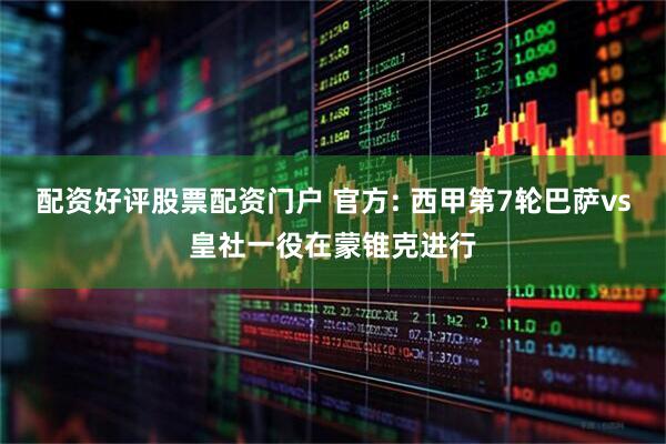 配资好评股票配资门户 官方: 西甲第7轮巴萨vs皇社一役在蒙锥克进行