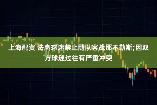 上海配资 法鹰球迷禁止随队客战那不勒斯;因双方球迷过往有严重冲突