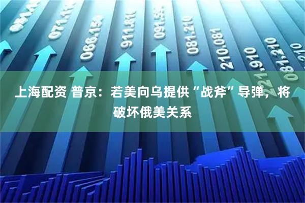 上海配资 普京：若美向乌提供“战斧”导弹，将破坏俄美关系