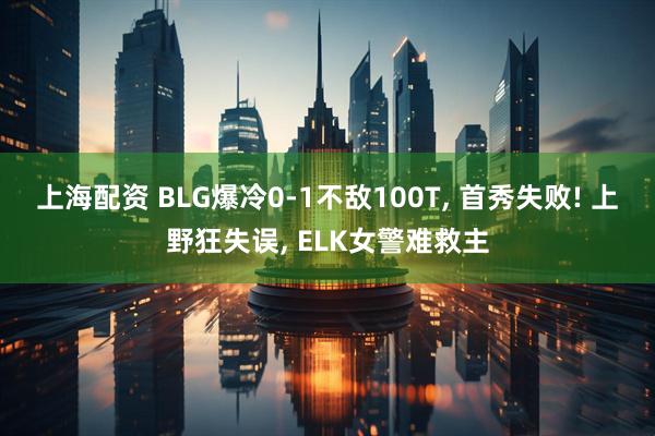 上海配资 BLG爆冷0-1不敌100T, 首秀失败! 上野狂失误, ELK女警难救主