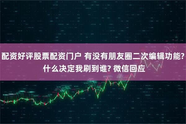 配资好评股票配资门户 有没有朋友圈二次编辑功能? 什么决定我刷到谁? 微信回应