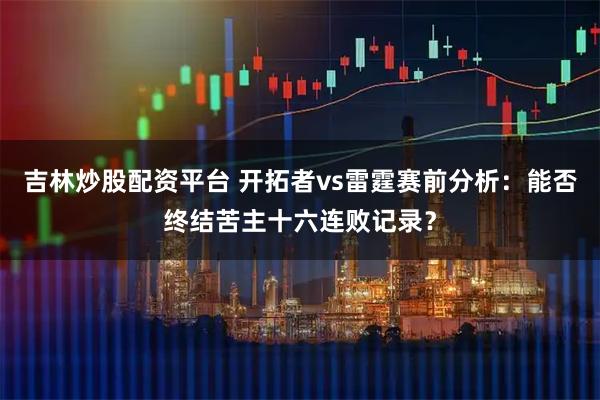 吉林炒股配资平台 开拓者vs雷霆赛前分析：能否终结苦主十六连败记录？