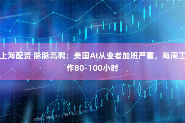 上海配资 脉脉高聘:美国AI从业者加班严重,每周工作80-100小时