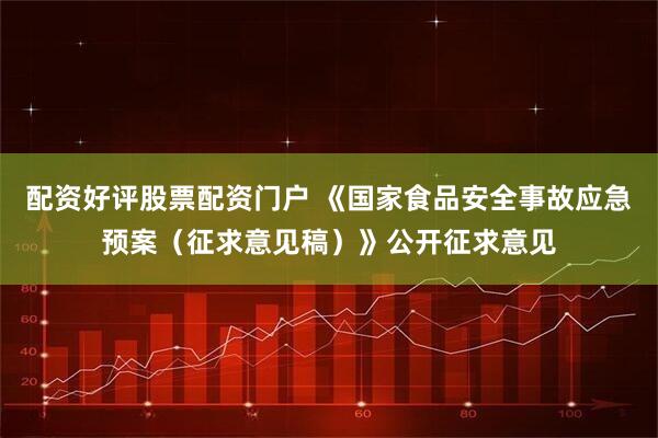 配资好评股票配资门户 《国家食品安全事故应急预案(征求意见稿)》公开征求意见