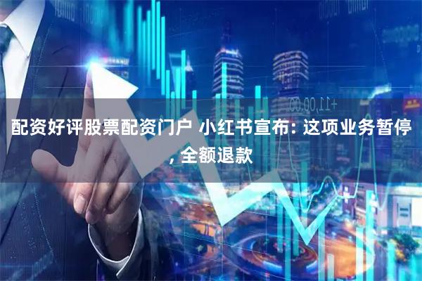 配资好评股票配资门户 小红书宣布: 这项业务暂停, 全额退款