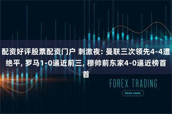 配资好评股票配资门户 刺激夜: 曼联三次领先4-4遭绝平, 罗马1-0逼近前三, 穆帅前东家4-0逼近榜首