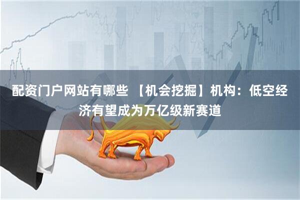 配资门户网站有哪些 【机会挖掘】机构：低空经济有望成为万亿级新赛道