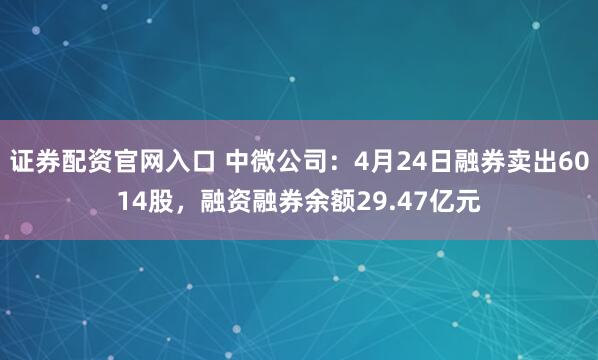 证券配资官网入口 中微公司：4月24日融券卖出6014股，融资融券余额29.47亿元