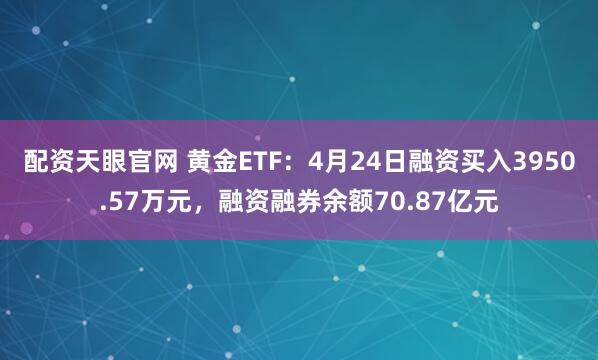 配资天眼官网 黄金ETF：4月24日融资买入3950.57万元，融资融券余额70.87亿元
