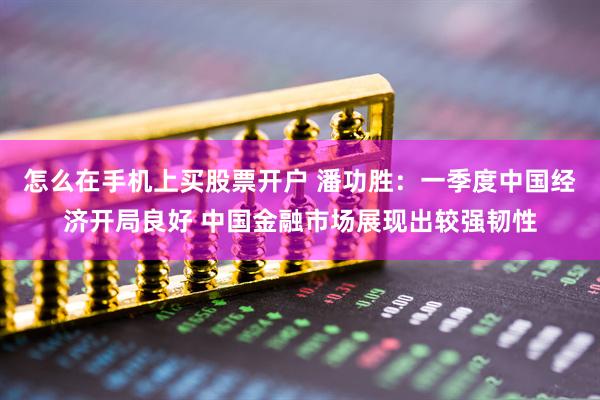 怎么在手机上买股票开户 潘功胜：一季度中国经济开局良好 中国金融市场展现出较强韧性