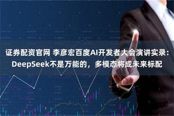 证券配资官网 李彦宏百度AI开发者大会演讲实录：DeepSeek不是万能的，多模态将成未来标配