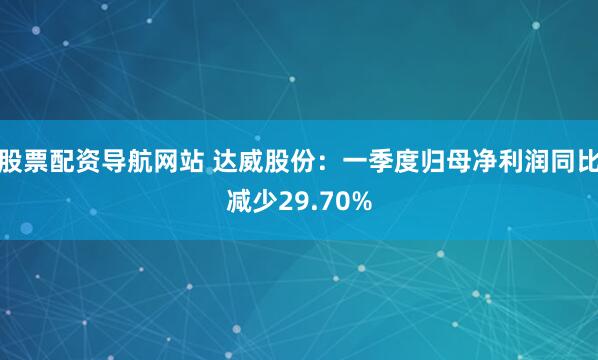 股票配资导航网站 达威股份：一季度归母净利润同比减少29.70%