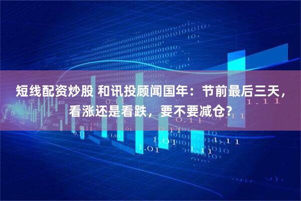 短线配资炒股 和讯投顾闻国年：节前最后三天，看涨还是看跌，要不要减仓？