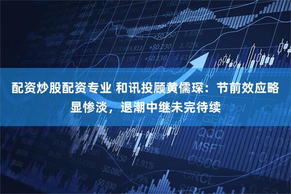 配资炒股配资专业 和讯投顾黄儒琛：节前效应略显惨淡，退潮中继未完待续