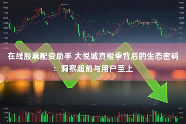 在线股票配资助手 大悦城真橙季背后的生态密码：洞察超前与用户至上