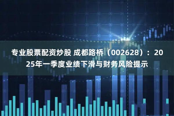 专业股票配资炒股 成都路桥（002628）：2025年一季度业绩下滑与财务风险提示