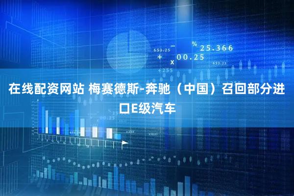 在线配资网站 梅赛德斯-奔驰（中国）召回部分进口E级汽车