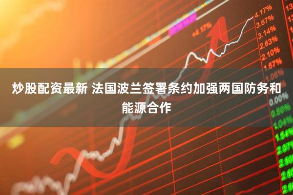 炒股配资最新 法国波兰签署条约加强两国防务和能源合作