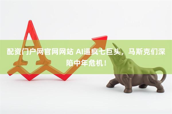 配资门户网官网网站 AI逼疯七巨头，马斯克们深陷中年危机！