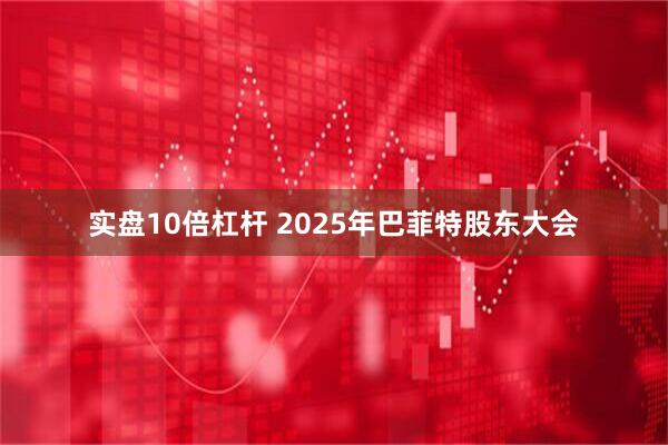 实盘10倍杠杆 2025年巴菲特股东大会