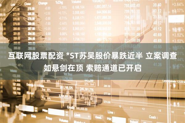 互联网股票配资 *ST苏吴股价暴跌近半 立案调查如悬剑在顶 索赔通道已开启