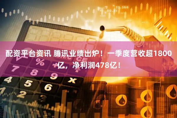 配资平台资讯 腾讯业绩出炉！一季度营收超1800亿，净利润478亿！