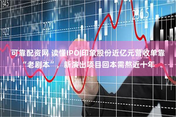 可靠配资网 读懂IPO|印象股份近亿元营收单靠“老剧本”，新演出项目回本需熬近十年