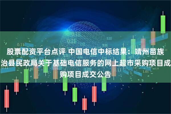 股票配资平台点评 中国电信中标结果：靖州苗族侗族自治县民政局关于基础电信服务的网上超市采购项目成交公告
