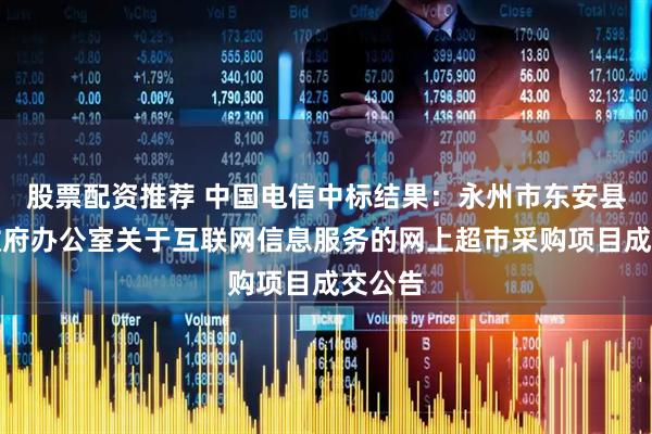 股票配资推荐 中国电信中标结果：永州市东安县人民政府办公室关于互联网信息服务的网上超市采购项目成交公告