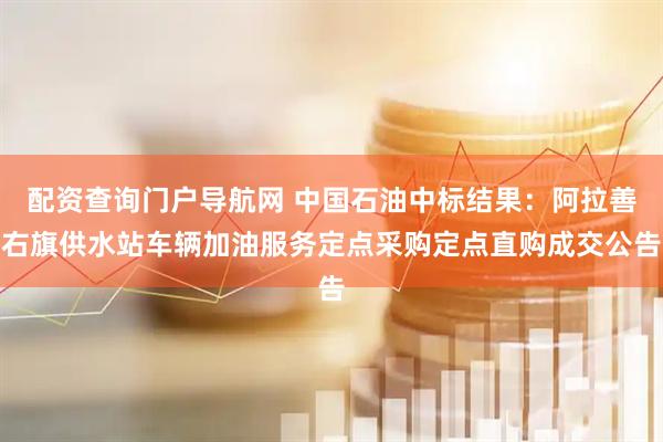 配资查询门户导航网 中国石油中标结果：阿拉善右旗供水站车辆加油服务定点采购定点直购成交公告