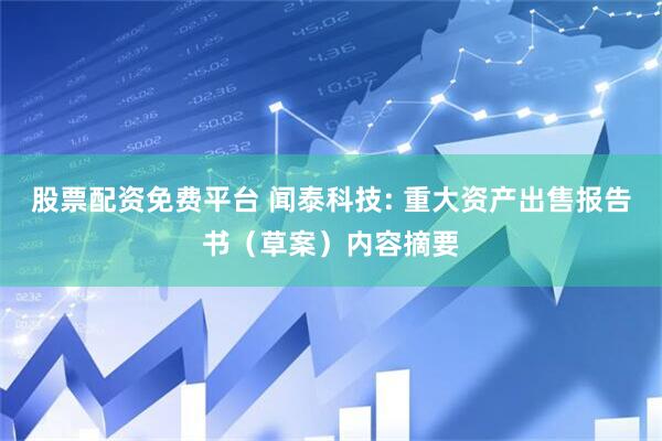 股票配资免费平台 闻泰科技: 重大资产出售报告书（草案）内容摘要