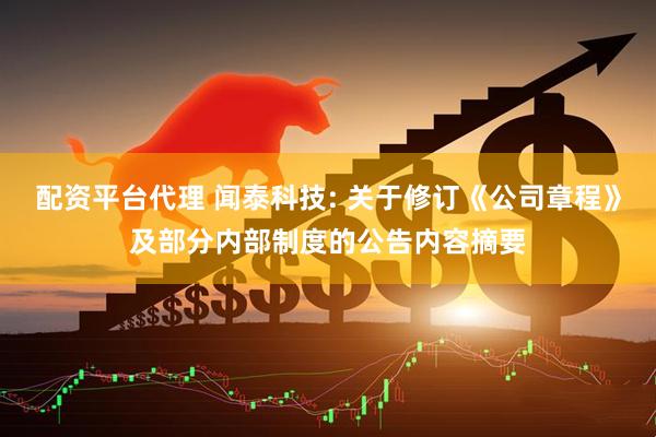 配资平台代理 闻泰科技: 关于修订《公司章程》及部分内部制度的公告内容摘要
