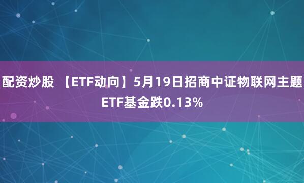 配资炒股 【ETF动向】5月19日招商中证物联网主题ETF基金跌0.13%