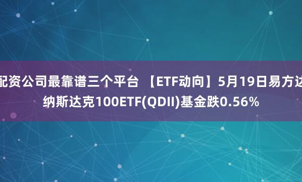 配资公司最靠谱三个平台 【ETF动向】5月19日易方达纳斯达克100ETF(QDII)基金跌0.56%