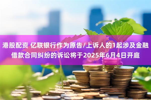 港股配资 亿联银行作为原告/上诉人的1起涉及金融借款合同纠纷的诉讼将于2025年6月4日开庭
